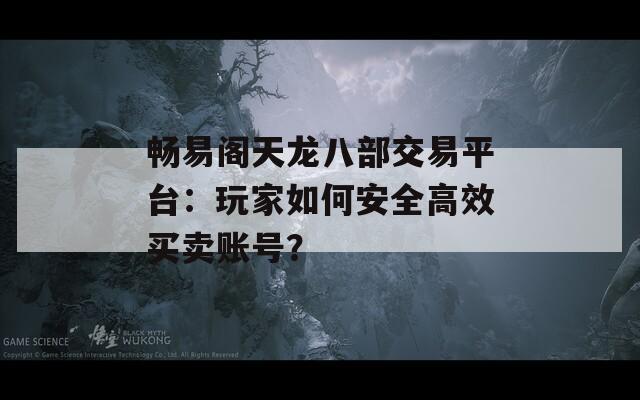畅易阁天龙八部交易平台：玩家如何安全高效买卖账号？