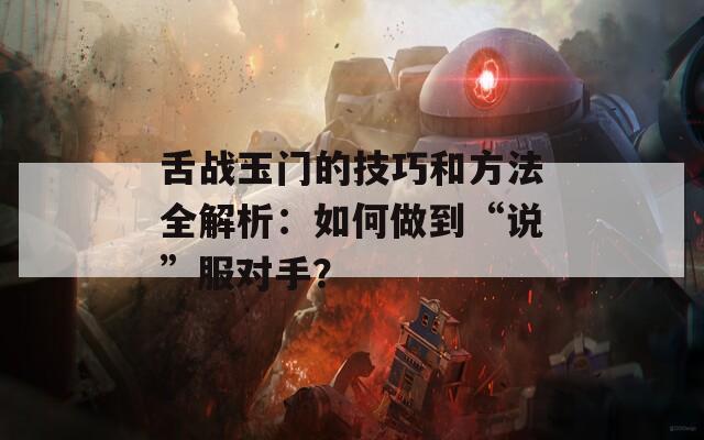 舌战玉门的技巧和方法全解析：如何做到“说”服对手？
