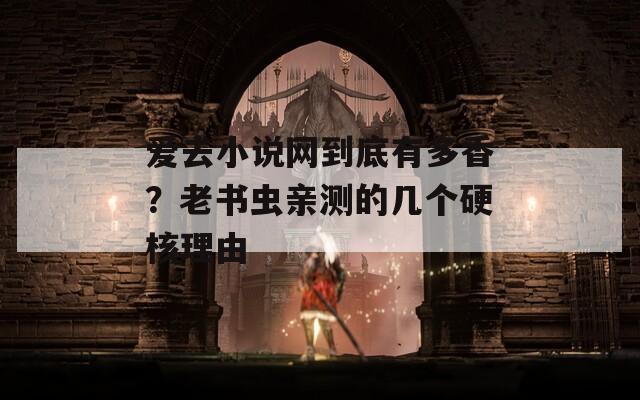 爱去小说网到底有多香？老书虫亲测的几个硬核理由
