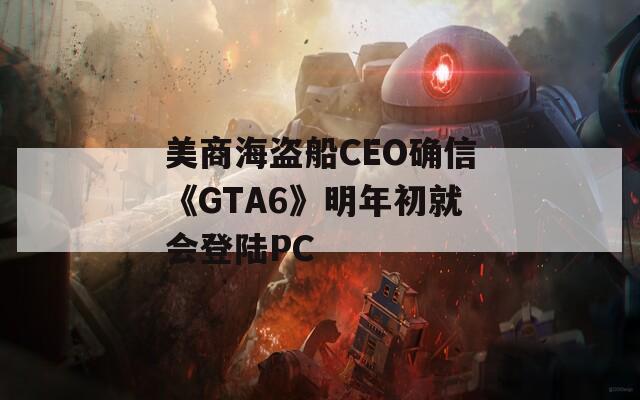 美商海盗船CEO确信《GTA6》明年初就会登陆PC