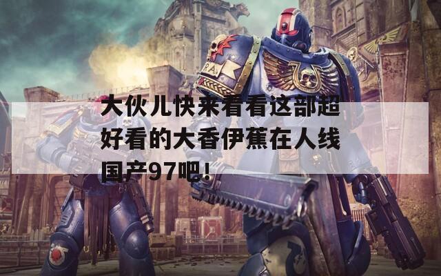 大伙儿快来看看这部超好看的大香伊蕉在人线国产97吧！