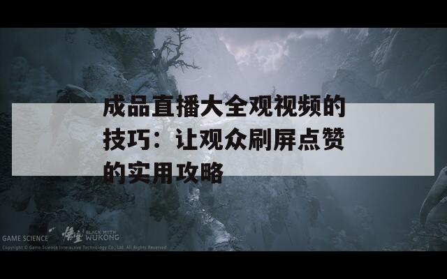 成品直播大全观视频的技巧：让观众刷屏点赞的实用攻略