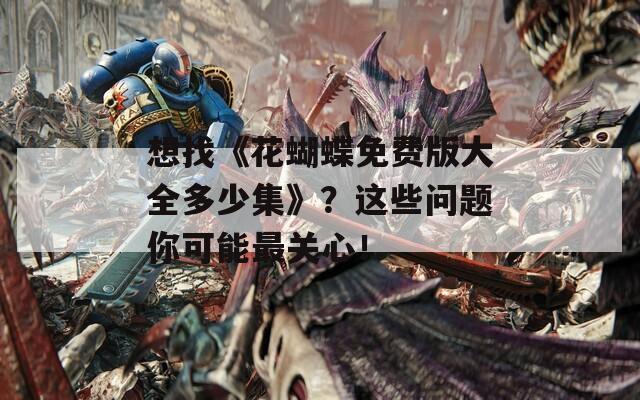 想找《花蝴蝶免费版大全多少集》？这些问题你可能最关心！