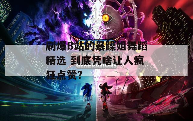 刷爆B站的暴躁姐舞蹈精选 到底凭啥让人疯狂点赞？