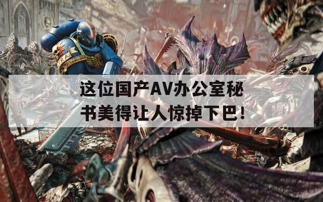 这位国产AV办公室秘书美得让人惊掉下巴！