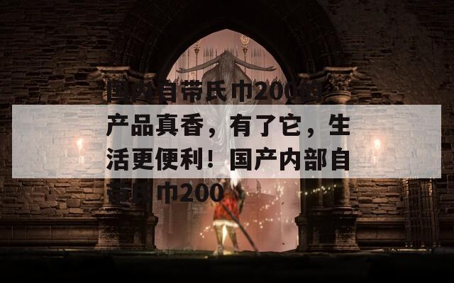 国内自带氏巾200的产品真香，有了它，生活更便利！国产内部自带氏巾200