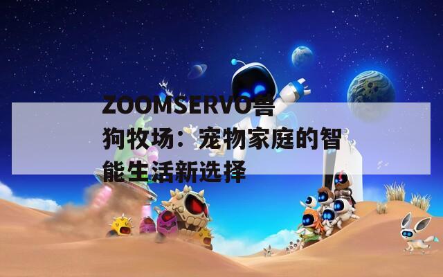 ZOOMSERVO兽狗牧场：宠物家庭的智能生活新选择