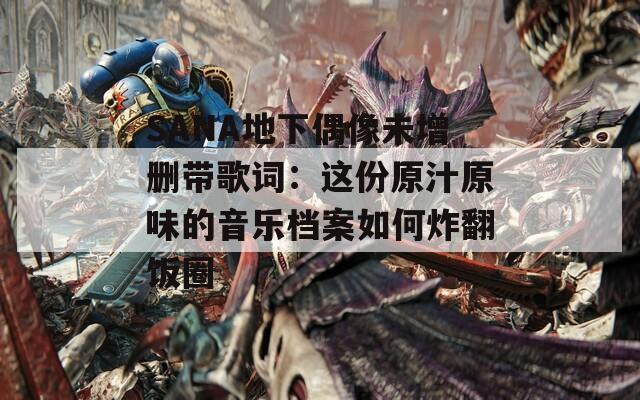 SANA地下偶像未增删带歌词：这份原汁原味的音乐档案如何炸翻饭圈