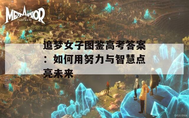 追梦女子图鉴高考答案：如何用努力与智慧点亮未来