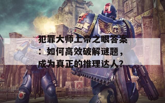 犯罪大师上帝之眼答案：如何高效破解谜题，成为真正的推理达人？