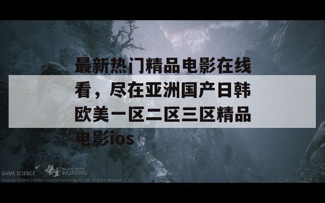 最新热门精品电影在线看，尽在亚洲国产日韩欧美一区二区三区精品电影ios