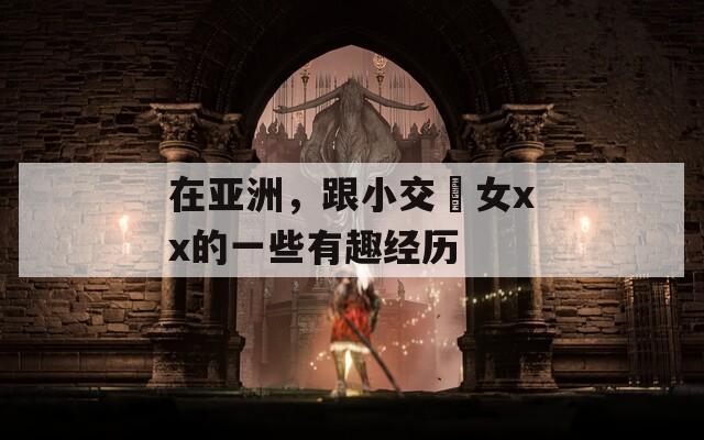 在亚洲，跟小交乣女xx的一些有趣经历