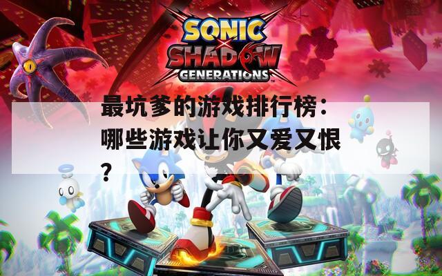 最坑爹的游戏排行榜：哪些游戏让你又爱又恨？