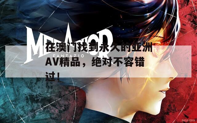 在澳门找到永久的亚洲AV精品，绝对不容错过！