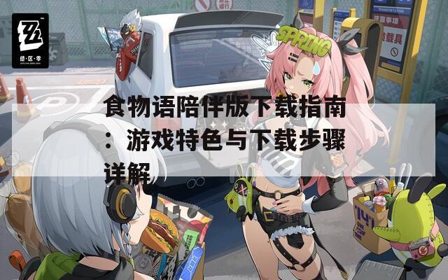 食物语陪伴版下载指南：游戏特色与下载步骤详解