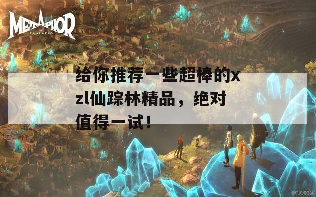 给你推荐一些超棒的xzl仙踪林精品，绝对值得一试！