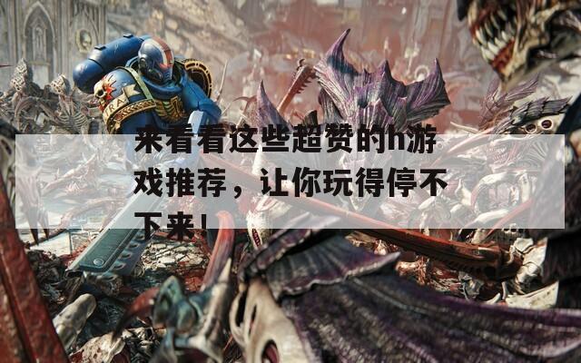来看看这些超赞的h游戏推荐，让你玩得停不下来！