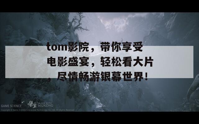 tom影院，带你享受电影盛宴，轻松看大片，尽情畅游银幕世界！