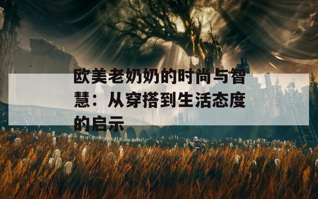 欧美老奶奶的时尚与智慧：从穿搭到生活态度的启示