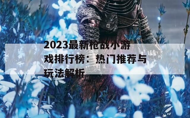 2023最新枪战小游戏排行榜：热门推荐与玩法解析