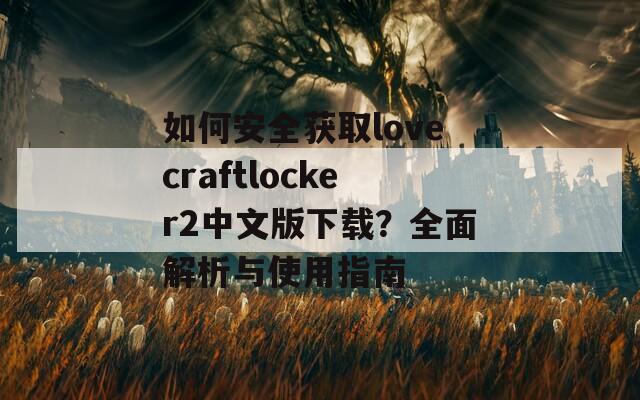 如何安全获取lovecraftlocker2中文版下载？全面解析与使用指南