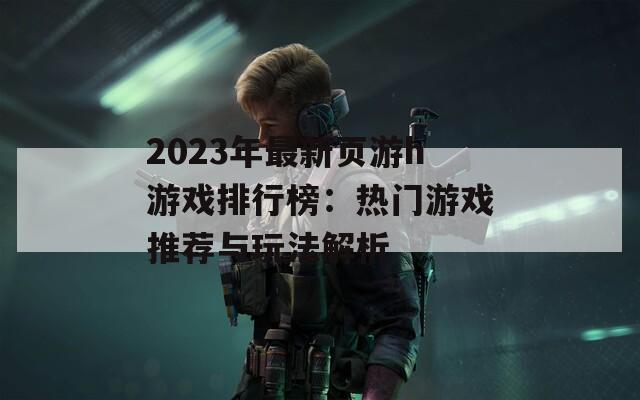 2023年最新页游h游戏排行榜：热门游戏推荐与玩法解析