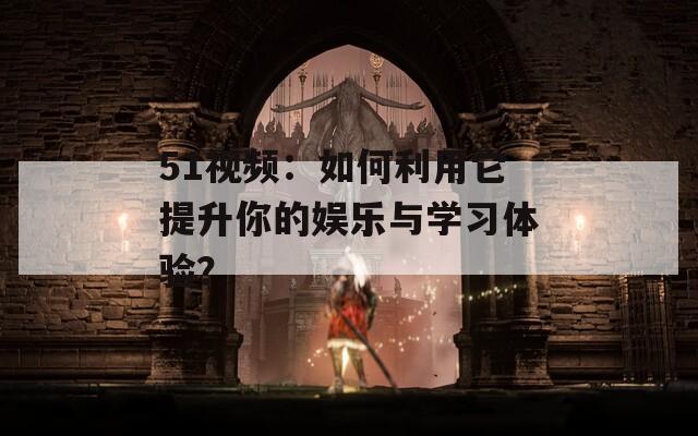 51视频：如何利用它提升你的娱乐与学习体验？