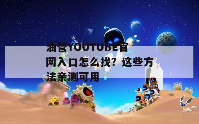 油管YOUTUBE官网入口怎么找？这些方法亲测可用