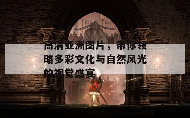 高清亚洲图片，带你领略多彩文化与自然风光的视觉盛宴