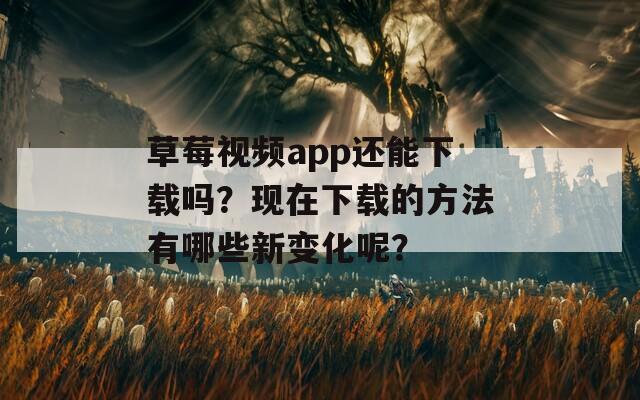 草莓视频app还能下载吗？现在下载的方法有哪些新变化呢？