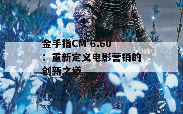 金手指CM 6.60：重新定义电影营销的创新之道