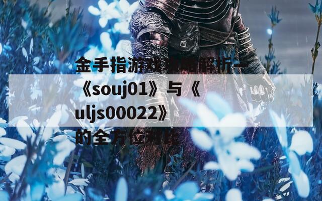 金手指游戏攻略解析—《souj01》与《uljs00022》的全方位对比