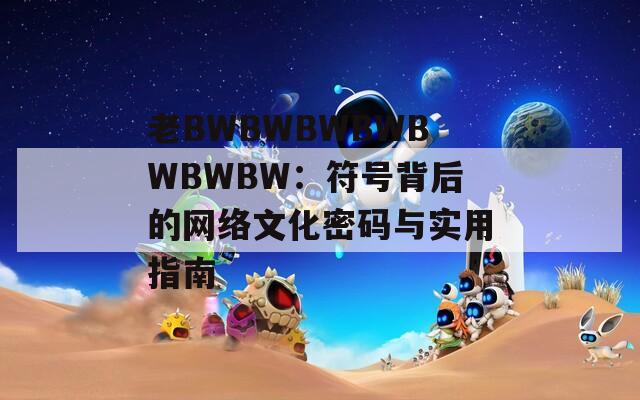 老BWBWBWBWBWBWBW：符号背后的网络文化密码与实用指南