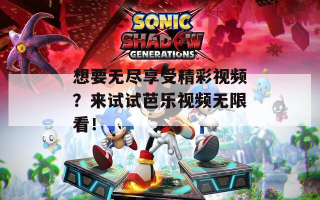 想要无尽享受精彩视频？来试试芭乐视频无限看！