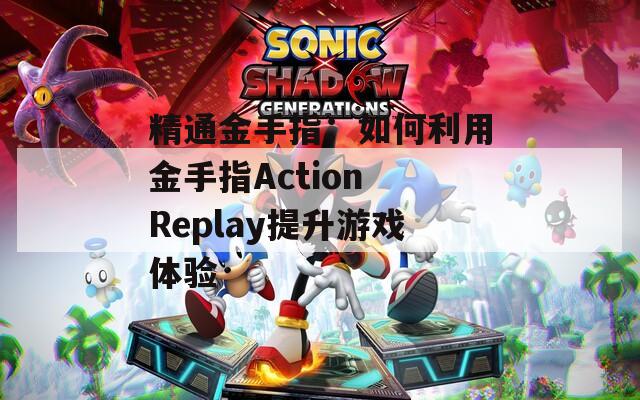 精通金手指：如何利用金手指Action Replay提升游戏体验