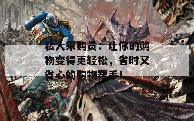 私人采购员：让你的购物变得更轻松，省时又省心的购物帮手！
