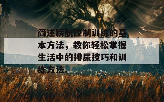 简述膀胱控制训练的基本方法，教你轻松掌握生活中的排尿技巧和训练方法。