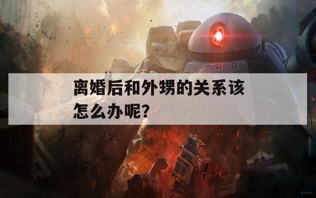 离婚后和外甥的关系该怎么办呢？