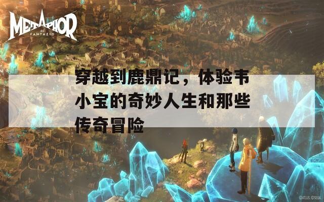 穿越到鹿鼎记，体验韦小宝的奇妙人生和那些传奇冒险