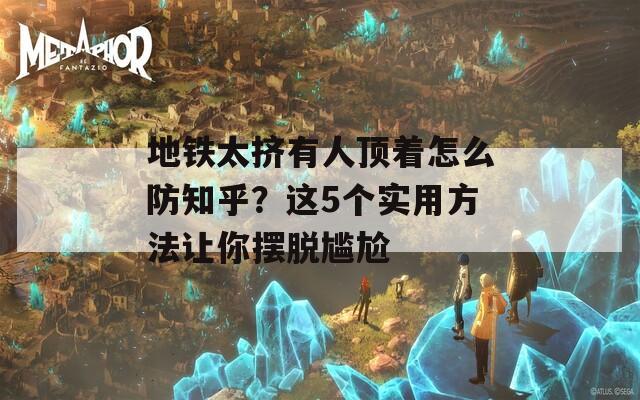 地铁太挤有人顶着怎么防知乎？这5个实用方法让你摆脱尴尬