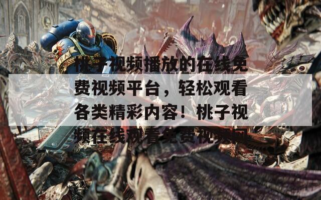 桃子视频播放的在线免费视频平台，轻松观看各类精彩内容！桃子视频在线观看免费视频网