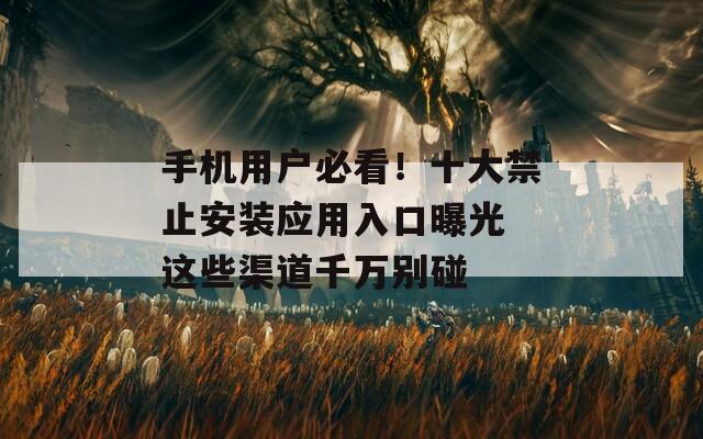 手机用户必看！十大禁止安装应用入口曝光 这些渠道千万别碰