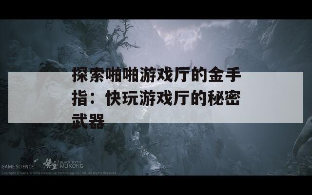 探索啪啪游戏厅的金手指：快玩游戏厅的秘密武器