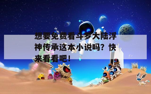 想要免费看斗罗大陆浮神传承这本小说吗？快来看看吧！