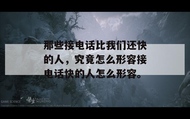 那些接电话比我们还快的人，究竟怎么形容接电话快的人怎么形容。