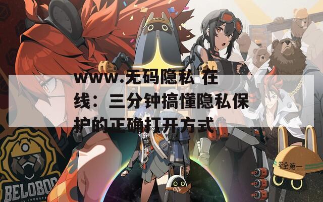 www.无码隐私 在线：三分钟搞懂隐私保护的正确打开方式