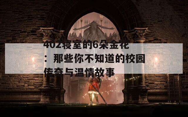 402寝室的6朵金花：那些你不知道的校园传奇与温情故事