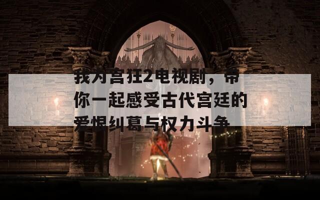 我为宫狂2电视剧，带你一起感受古代宫廷的爱恨纠葛与权力斗争