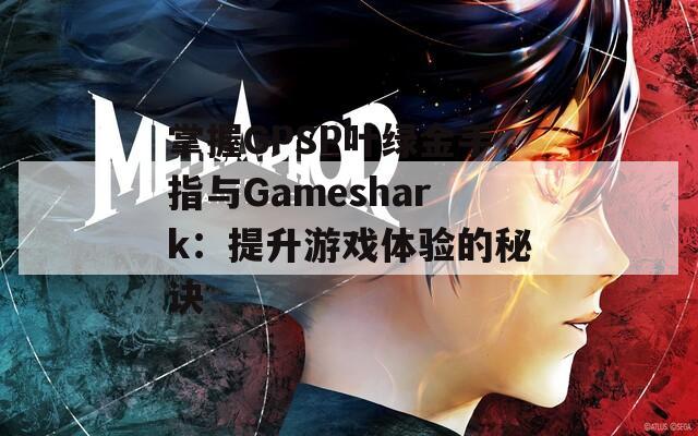 掌握GPSP叶绿金手指与Gameshark：提升游戏体验的秘诀