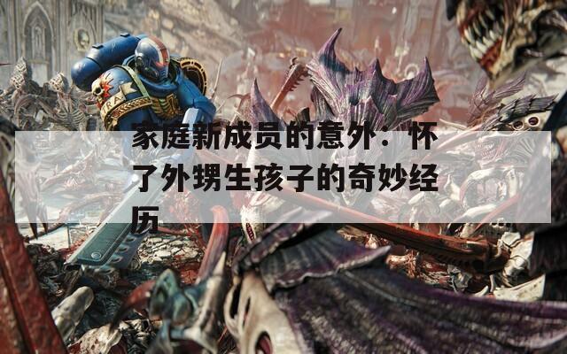 家庭新成员的意外：怀了外甥生孩子的奇妙经历
